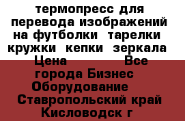 термопресс для перевода изображений на футболки, тарелки, кружки, кепки, зеркала › Цена ­ 30 000 - Все города Бизнес » Оборудование   . Ставропольский край,Кисловодск г.